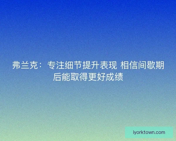 弗兰克：专注细节提升表现 相信间歇期后能取得更好成绩