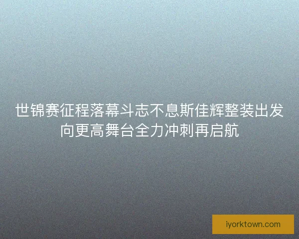世锦赛征程落幕斗志不息斯佳辉整装出发向更高舞台全力冲刺再启航