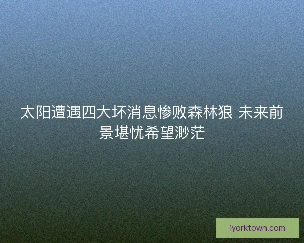 太阳遭遇四大坏消息惨败森林狼 未来前景堪忧希望渺茫