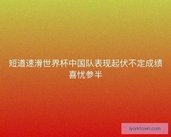 短道速滑世界杯中国队表现起伏不定成绩喜忧参半