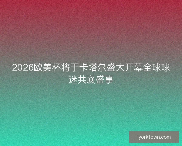 2026欧美杯将于卡塔尔盛大开幕全球球迷共襄盛事