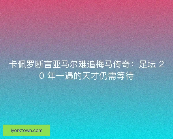 卡佩罗断言亚马尔难追梅马传奇：足坛 20 年一遇的天才仍需等待
