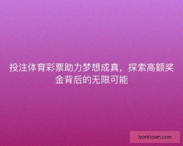 投注体育彩票助力梦想成真，探索高额奖金背后的无限可能